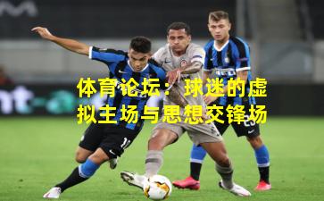 体育论坛：球迷的虚拟主场与思想交锋场