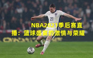 NBA2021季后赛直播：篮球盛宴的激情与荣耀