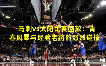 马刺vs太阳比赛回放：青春风暴与经验老将的激烈碰撞