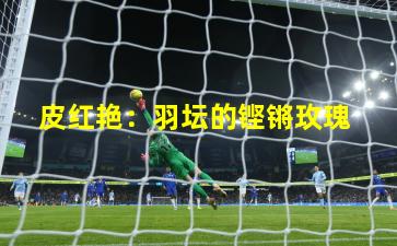  皮红艳：羽坛的铿锵玫瑰