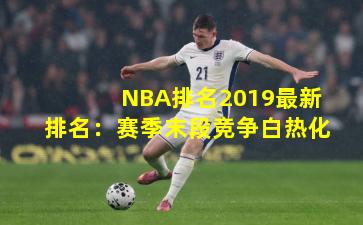 NBA排名2019最新排名：赛季末段竞争白热化