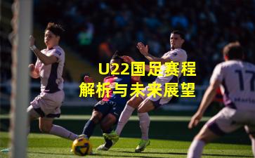 U22国足赛程解析与未来展望