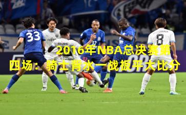  2016年NBA总决赛第四场：骑士背水一战扳平大比分