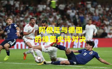 阿根廷与德国的绿茵史诗对决