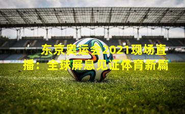 东京奥运会2021现场直播：全球屏息见证体育新篇