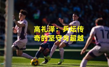 高礼泽：乒坛传奇的坚守与超越