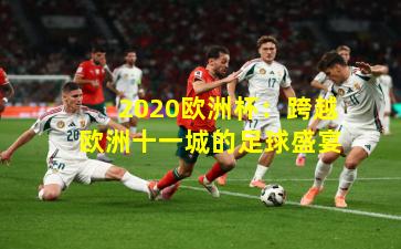 2020欧洲杯：跨越欧洲十一城的足球盛宴