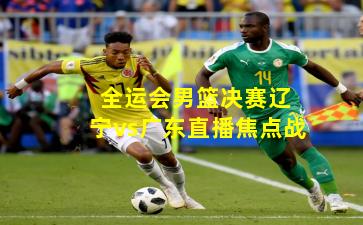  全运会男篮决赛辽宁vs广东直播焦点战