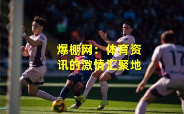 爆棚网：体育资讯的激情汇聚地