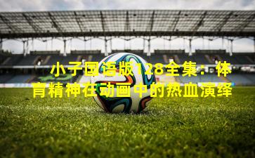 小子国语版128全集：体育精神在动画中的热血演绎