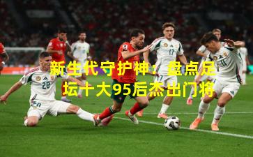 新生代守护神：盘点足坛十大95后杰出门将