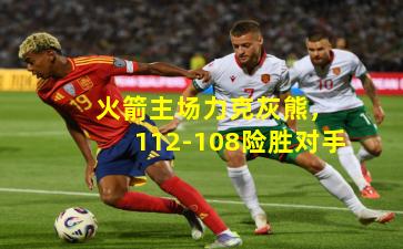  火箭主场力克灰熊，112-108险胜对手