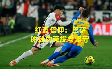 红蓝信仰：巴萨球迷的荣耀与坚守