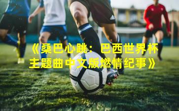 《桑巴心跳：巴西世界杯主题曲中文版燃情纪事》