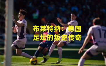 布莱特纳：德国足坛的叛逆传奇