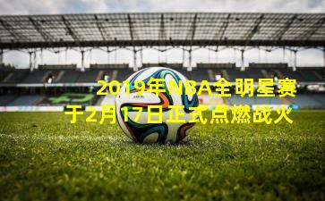 2019年NBA全明星赛于2月17日正式点燃战火