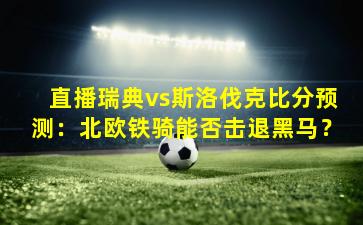 直播瑞典vs斯洛伐克比分预测：北欧铁骑能否击退黑马？