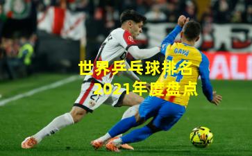 世界乒乓球排名2021年度盘点