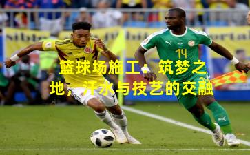 篮球场施工：筑梦之地，汗水与技艺的交融