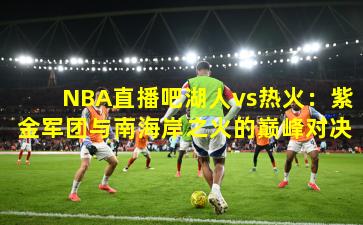 NBA直播吧湖人vs热火：紫金军团与南海岸之火的巅峰对决