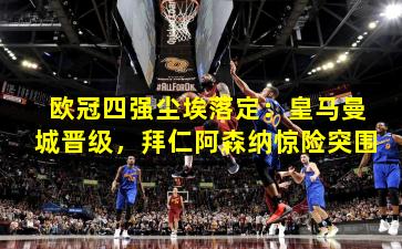 欧冠四强尘埃落定：皇马曼城晋级，拜仁阿森纳惊险突围