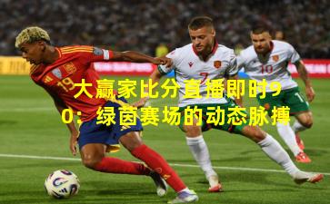 大赢家比分直播即时90：绿茵赛场的动态脉搏